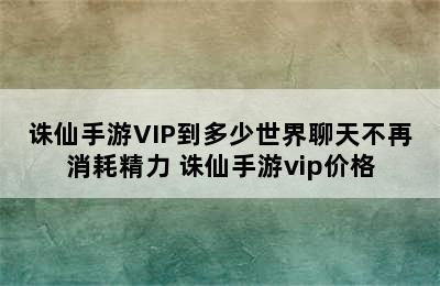 诛仙手游VIP到多少世界聊天不再消耗精力 诛仙手游vip价格